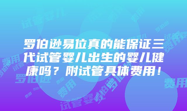 罗伯逊易位真的能保证三代试管婴儿出生的婴儿健康吗？附试管具体费用！