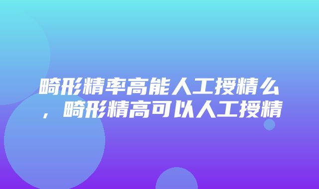 畸形精率高能人工授精么，畸形精高可以人工授精