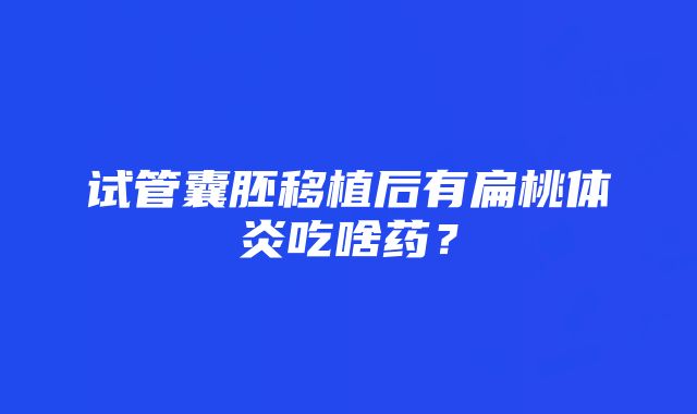 试管囊胚移植后有扁桃体炎吃啥药？