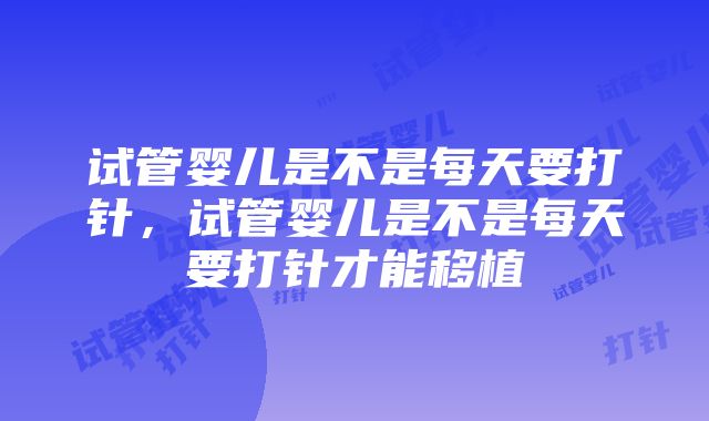 试管婴儿是不是每天要打针，试管婴儿是不是每天要打针才能移植