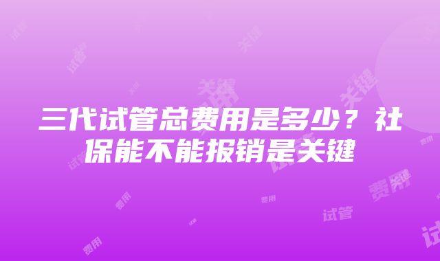 三代试管总费用是多少？社保能不能报销是关键