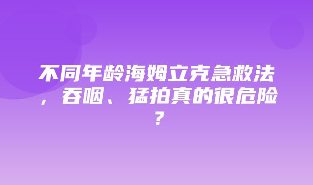 不同年龄海姆立克急救法，吞咽、猛拍真的很危险？