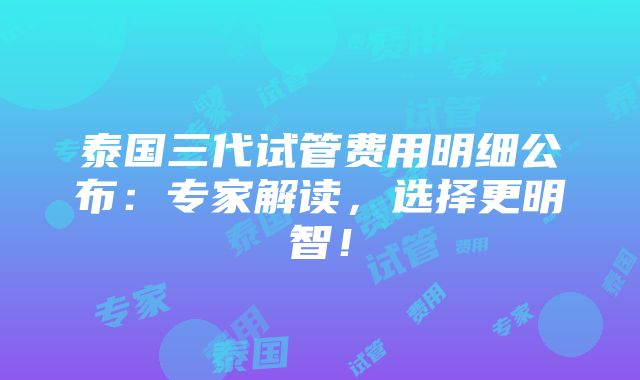 泰国三代试管费用明细公布：专家解读，选择更明智！