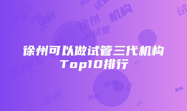 徐州可以做试管三代机构Top10排行