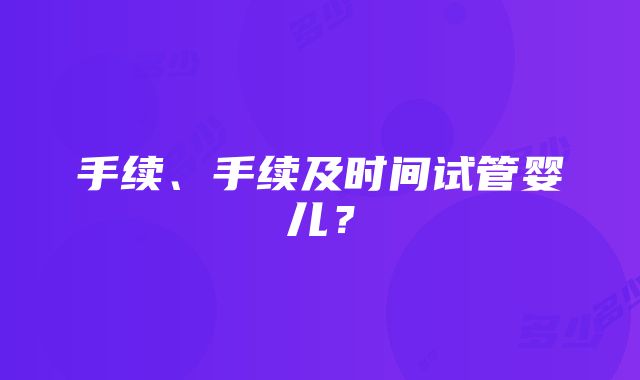 手续、手续及时间试管婴儿？