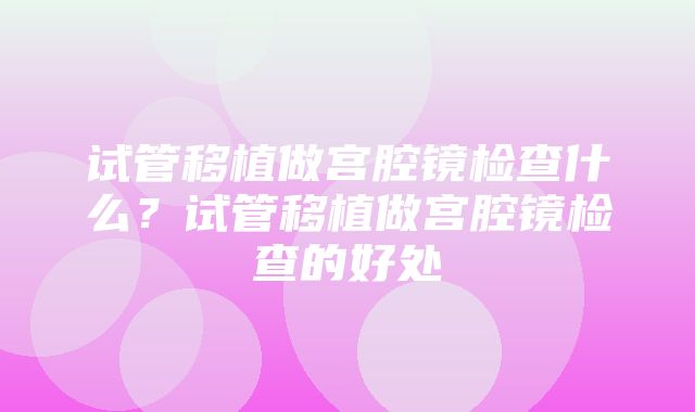 试管移植做宫腔镜检查什么？试管移植做宫腔镜检查的好处