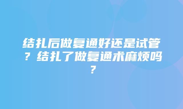 结扎后做复通好还是试管？结扎了做复通术麻烦吗？