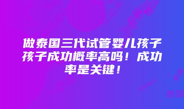 做泰国三代试管婴儿孩子孩子成功概率高吗！成功率是关键！