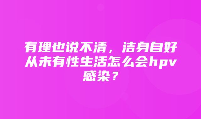 有理也说不清，洁身自好从未有性生活怎么会hpv感染？