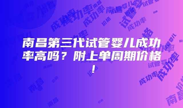 南昌第三代试管婴儿成功率高吗？附上单周期价格！