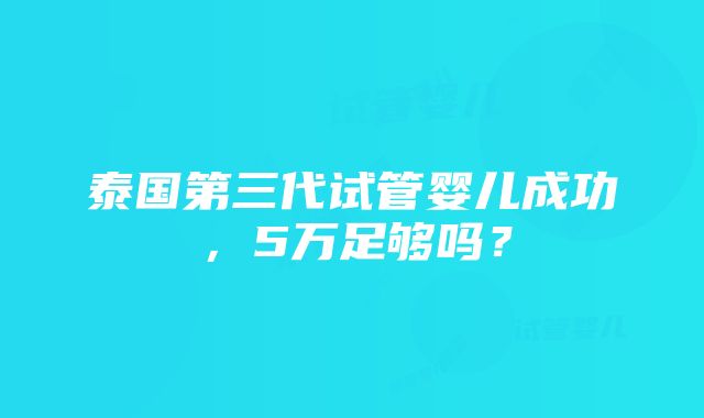 泰国第三代试管婴儿成功，5万足够吗？