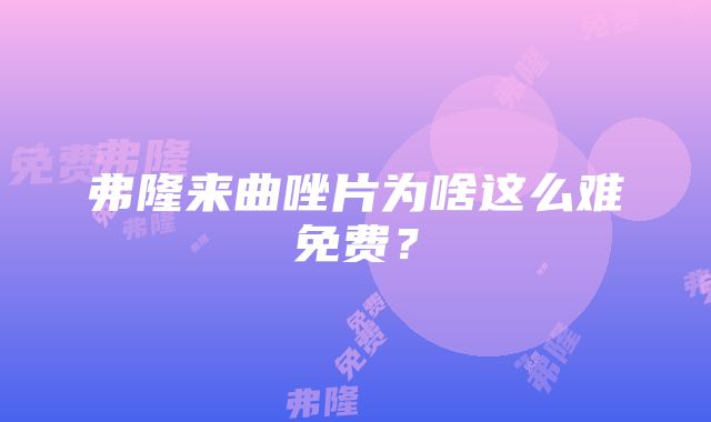 弗隆来曲唑片为啥这么难免费？