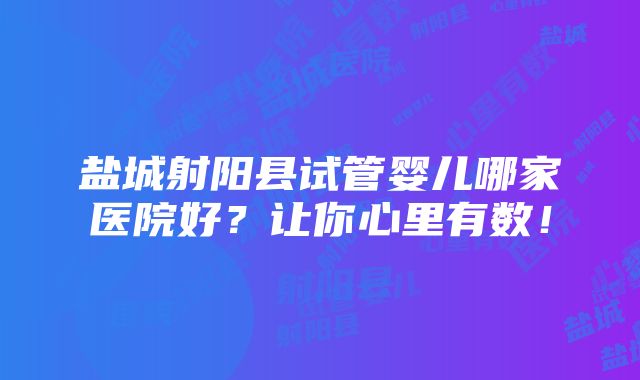 盐城射阳县试管婴儿哪家医院好？让你心里有数！