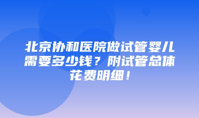 北京协和医院做试管婴儿需要多少钱？附试管总体花费明细！