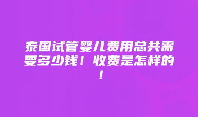 泰国试管婴儿费用总共需要多少钱！收费是怎样的！