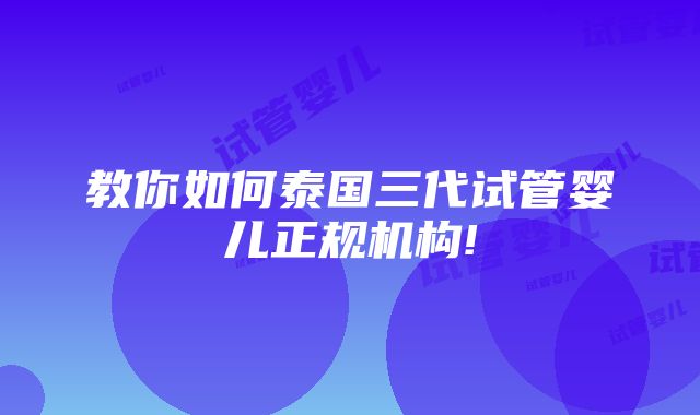 教你如何泰国三代试管婴儿正规机构!