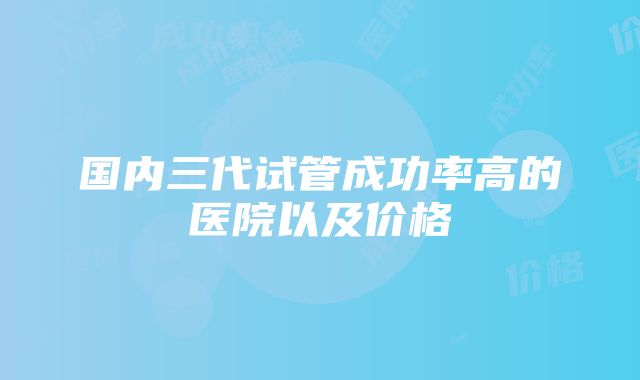 国内三代试管成功率高的医院以及价格