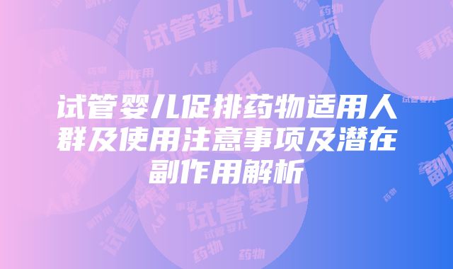 试管婴儿促排药物适用人群及使用注意事项及潜在副作用解析