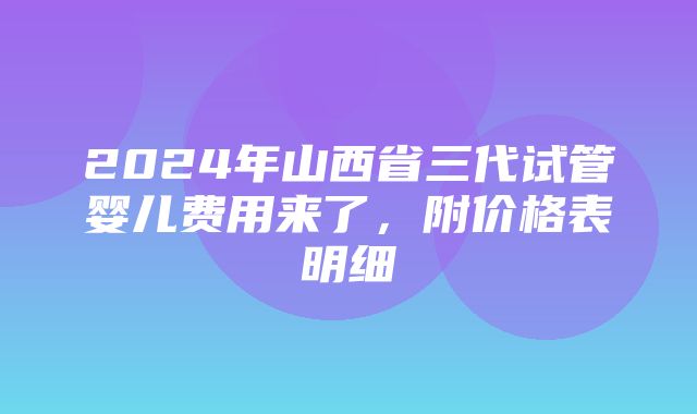 2024年山西省三代试管婴儿费用来了，附价格表明细