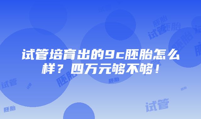 试管培育出的9c胚胎怎么样？四万元够不够！