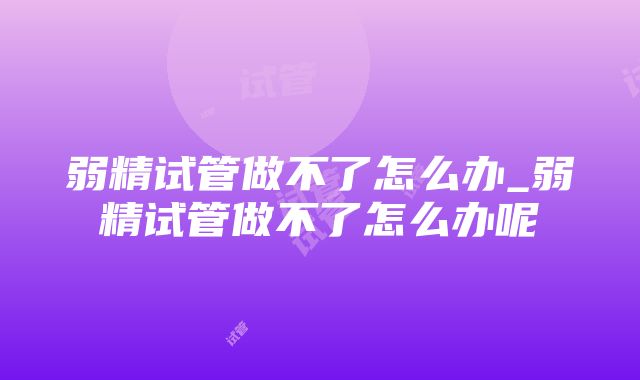 弱精试管做不了怎么办_弱精试管做不了怎么办呢