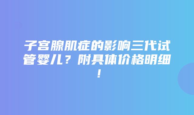 子宫腺肌症的影响三代试管婴儿？附具体价格明细！