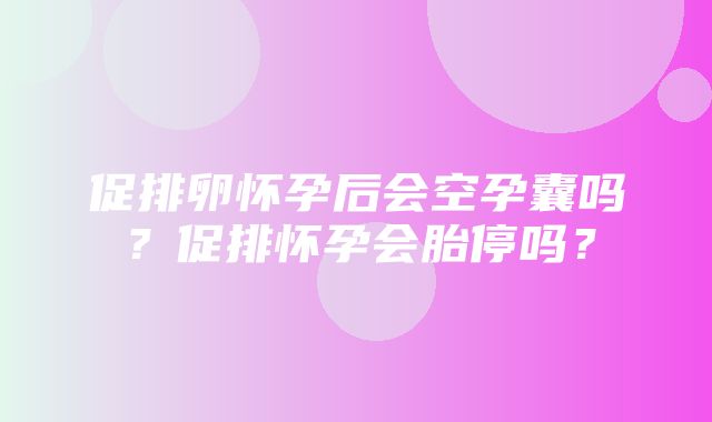 促排卵怀孕后会空孕囊吗？促排怀孕会胎停吗？