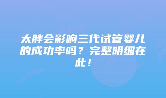 太胖会影响三代试管婴儿的成功率吗？完整明细在此！