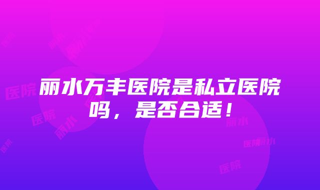 丽水万丰医院是私立医院吗，是否合适！