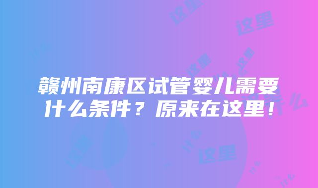 赣州南康区试管婴儿需要什么条件？原来在这里！