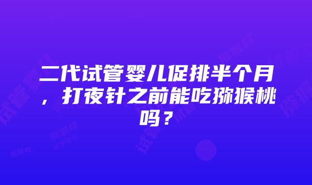 二代试管婴儿促排半个月，打夜针之前能吃猕猴桃吗？