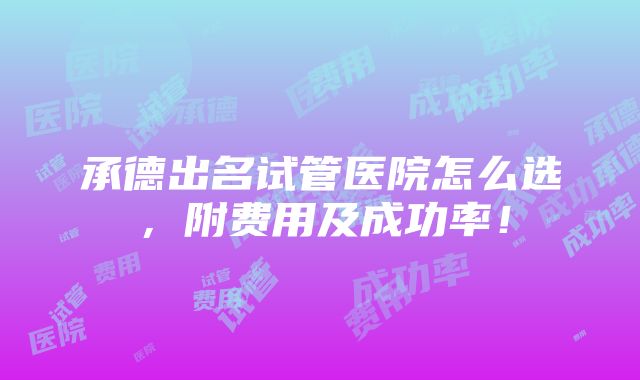 承德出名试管医院怎么选，附费用及成功率！