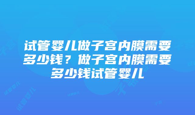 试管婴儿做子宫内膜需要多少钱？做子宫内膜需要多少钱试管婴儿