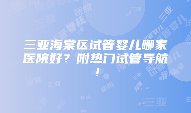 三亚海棠区试管婴儿哪家医院好？附热门试管导航！