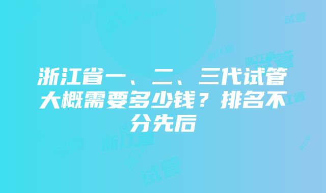 浙江省一、二、三代试管大概需要多少钱？排名不分先后