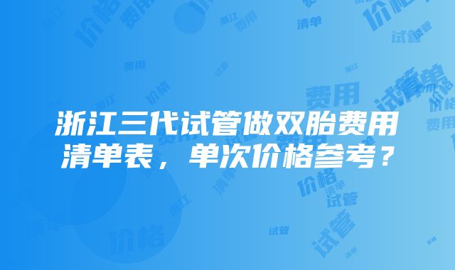 浙江三代试管做双胎费用清单表，单次价格参考？