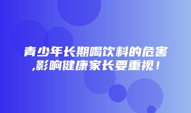 青少年长期喝饮料的危害,影响健康家长要重视！