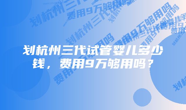 划杭州三代试管婴儿多少钱，费用9万够用吗？