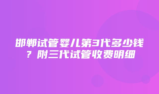 邯郸试管婴儿第3代多少钱？附三代试管收费明细