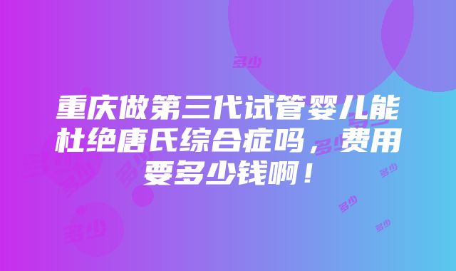 重庆做第三代试管婴儿能杜绝唐氏综合症吗，费用要多少钱啊！