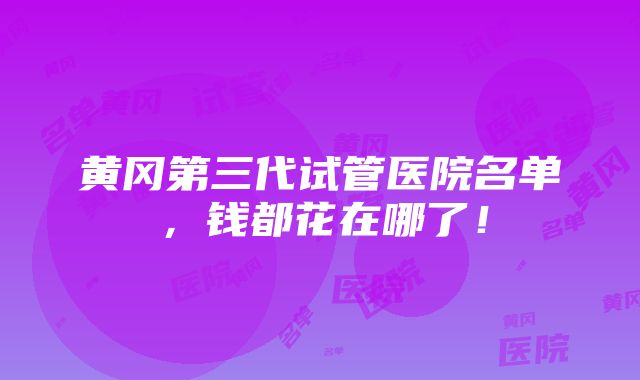 黄冈第三代试管医院名单，钱都花在哪了！