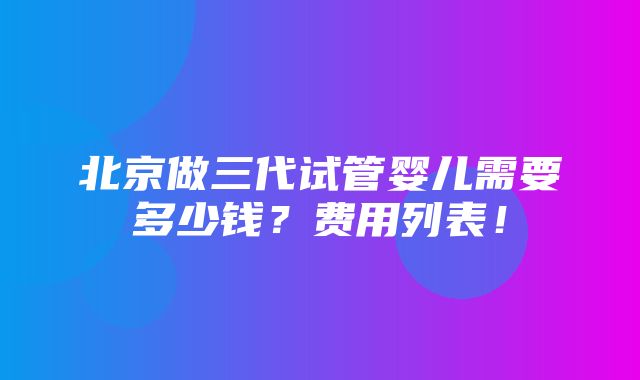 北京做三代试管婴儿需要多少钱？费用列表！