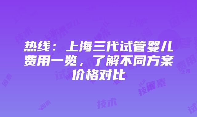 热线：上海三代试管婴儿费用一览，了解不同方案价格对比