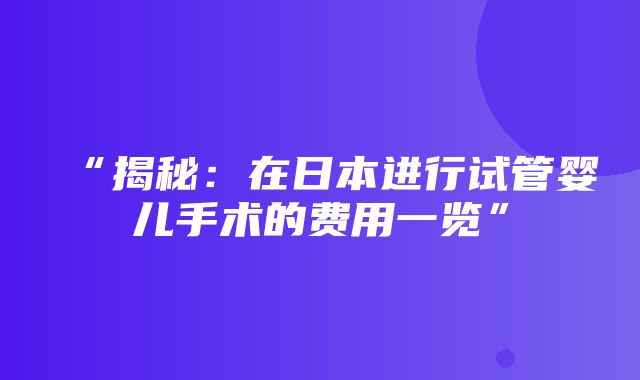 “揭秘：在日本进行试管婴儿手术的费用一览”