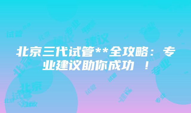 北京三代试管**全攻略：专业建议助你成功 ！