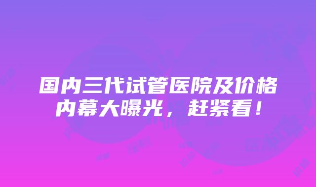 国内三代试管医院及价格内幕大曝光，赶紧看！