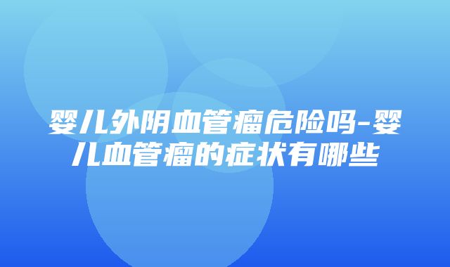 婴儿外阴血管瘤危险吗-婴儿血管瘤的症状有哪些