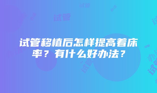 试管移植后怎样提高着床率？有什么好办法？