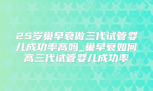 25岁巢早衰做三代试管婴儿成功率高吗_巢早衰如何高三代试管婴儿成功率