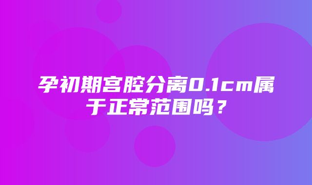 孕初期宫腔分离0.1cm属于正常范围吗？